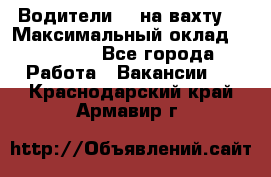 Водители BC на вахту. › Максимальный оклад ­ 79 200 - Все города Работа » Вакансии   . Краснодарский край,Армавир г.